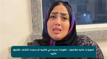 تحويلات مالية مفاجئة.. تطورات جديدة في قضية أم سجدة تكشف حقائق مثيرة